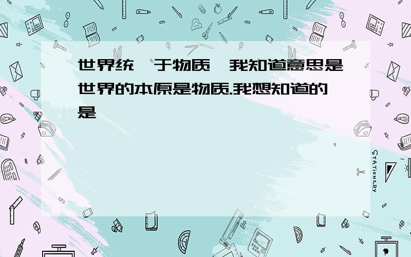 世界统一于物质,我知道意思是世界的本原是物质.我想知道的是,