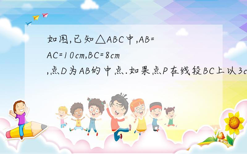 如图,已知△ABC中,AB=AC=10cm,BC=8cm,点D为AB的中点.如果点P在线段BC上以3cm/s的速度由点B