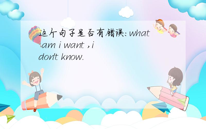 这个句子是否有错误:what am i want ,i don't know.