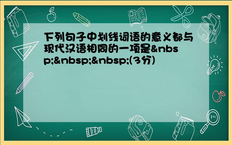 下列句子中划线词语的意义都与现代汉语相同的一项是   (3分)