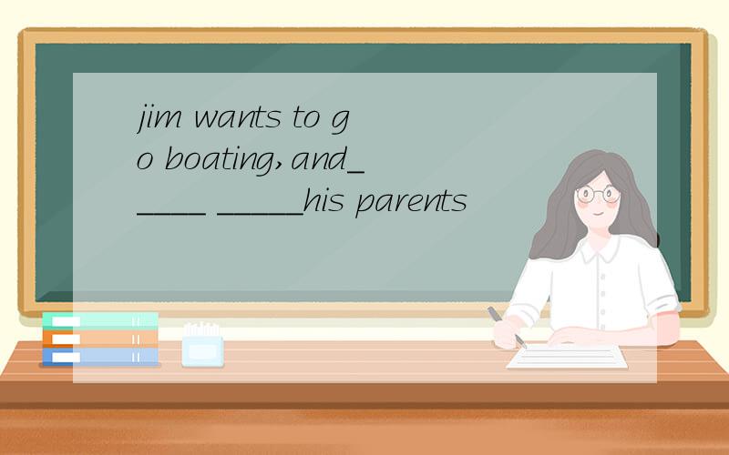 jim wants to go boating,and_____ _____his parents