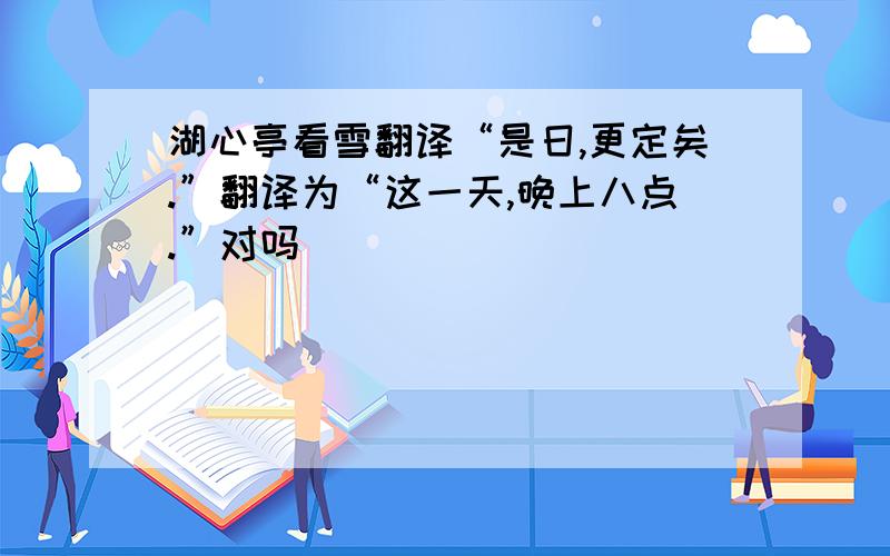 湖心亭看雪翻译“是日,更定矣.”翻译为“这一天,晚上八点.”对吗