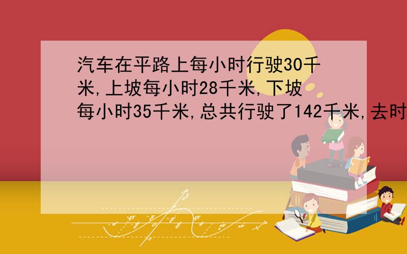 汽车在平路上每小时行驶30千米,上坡每小时28千米,下坡每小时35千米,总共行驶了142千米,去时行驶了4小时30分