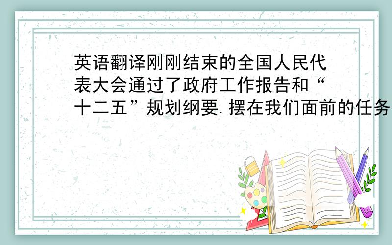 英语翻译刚刚结束的全国人民代表大会通过了政府工作报告和“十二五”规划纲要.摆在我们面前的任务十分艰巨,国内外形势也非常复