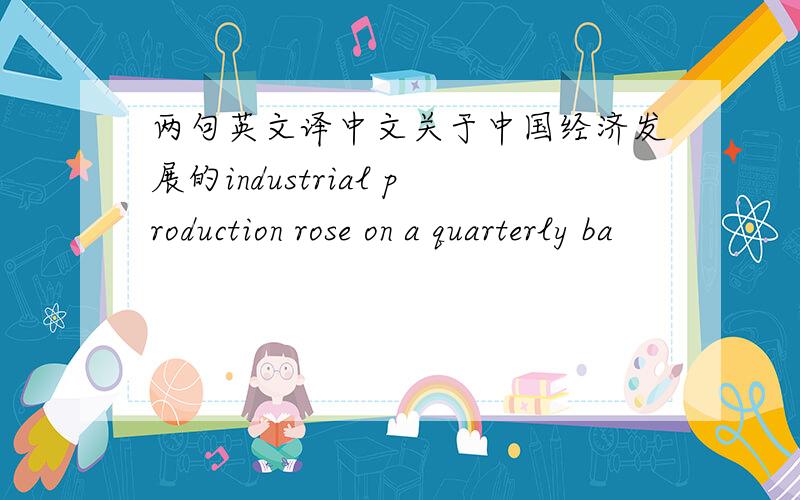 两句英文译中文关于中国经济发展的industrial production rose on a quarterly ba