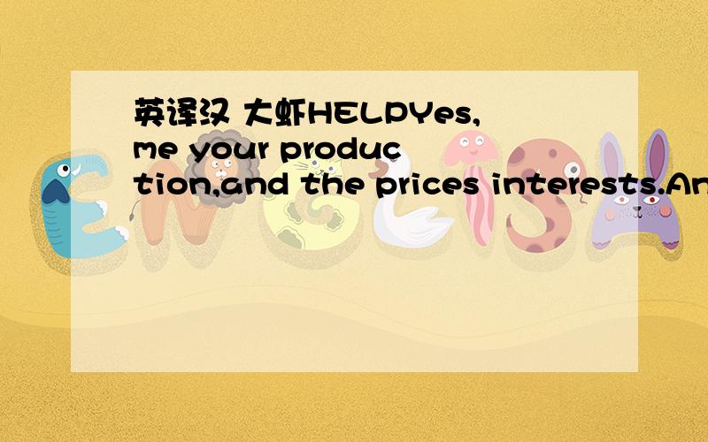 英译汉 大虾HELPYes,me your production,and the prices interests.An