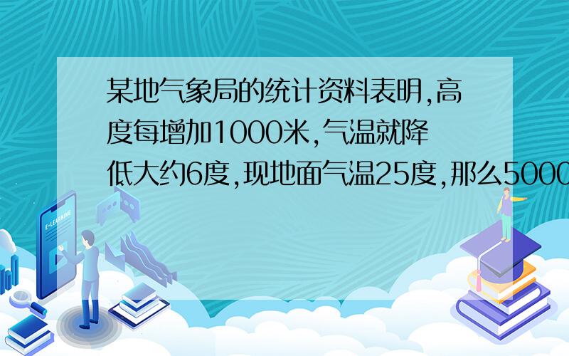 某地气象局的统计资料表明,高度每增加1000米,气温就降低大约6度,现地面气温25度,那么5000m高空的气温约