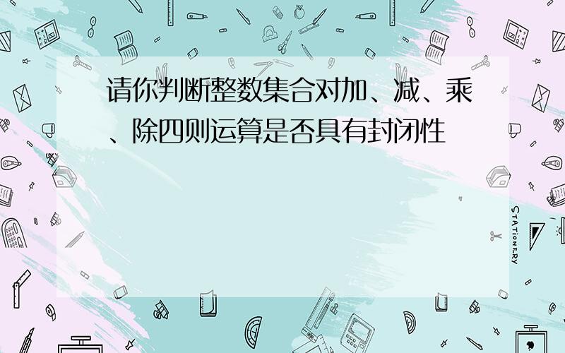 请你判断整数集合对加、减、乘、除四则运算是否具有封闭性