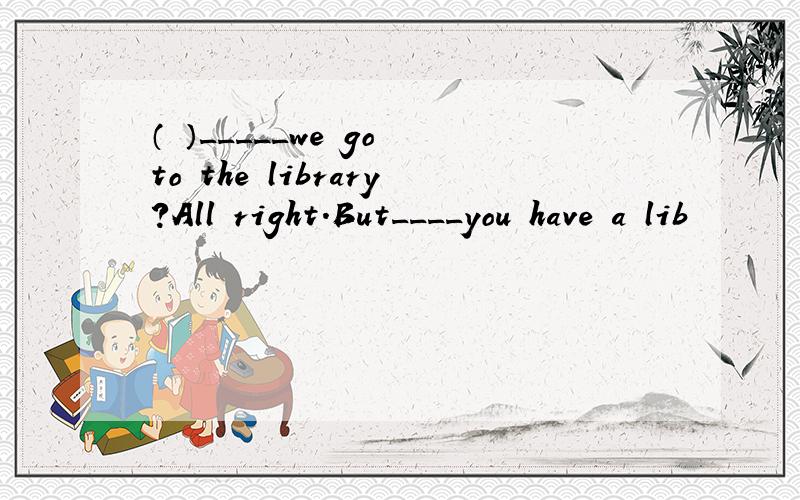 （ ）_____we go to the library?All right.But____you have a lib