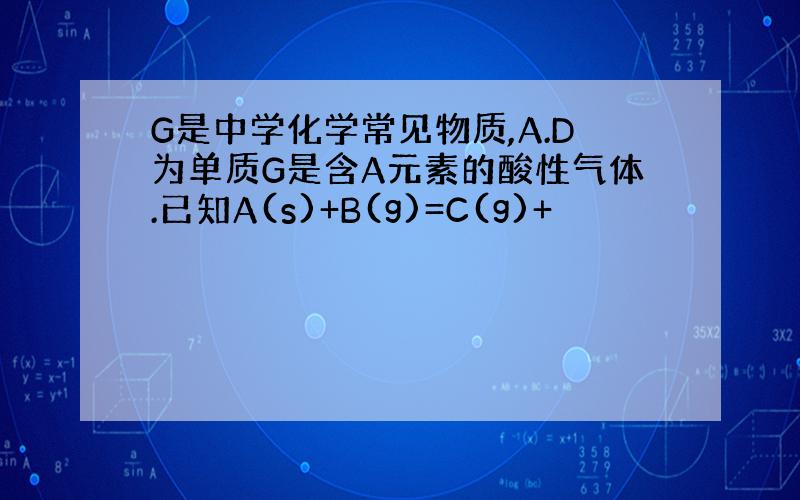 G是中学化学常见物质,A.D为单质G是含A元素的酸性气体.已知A(s)+B(g)=C(g)+