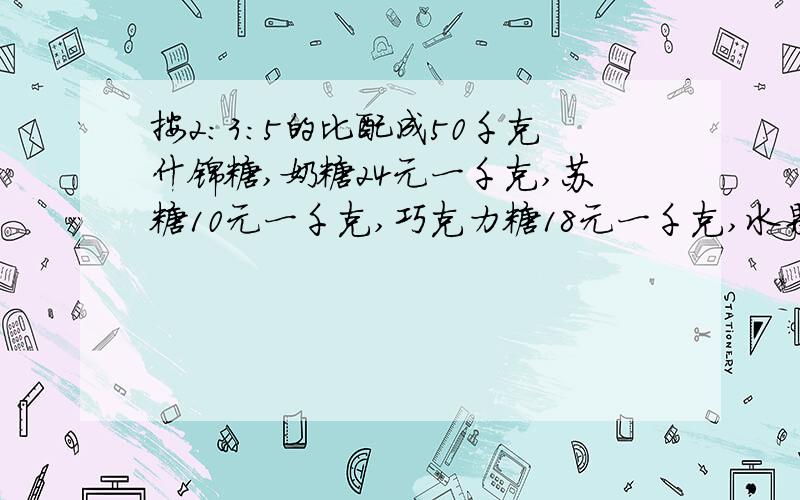 按2：3：5的比配成50千克什锦糖,奶糖24元一千克,苏糖10元一千克,巧克力糖18元一千克,水果糖14元一千克