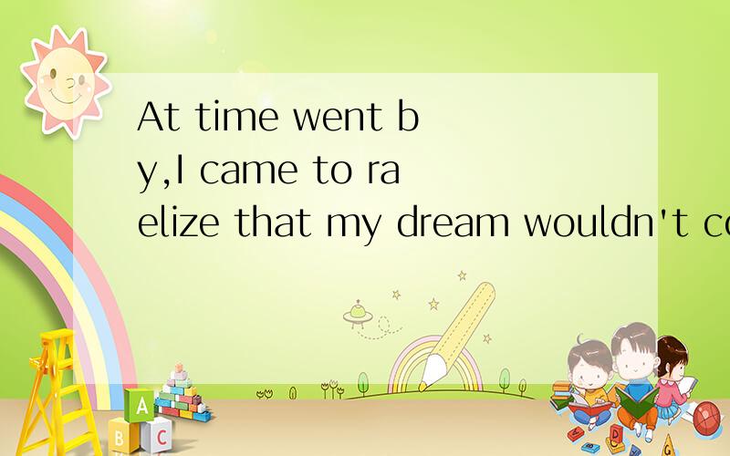 At time went by,I came to raelize that my dream wouldn't com