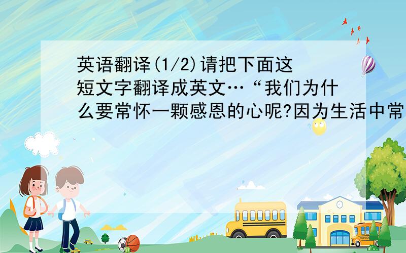 英语翻译(1/2)请把下面这短文字翻译成英文…“我们为什么要常怀一颗感恩的心呢?因为生活中常有感动,在我们生活的这个地球