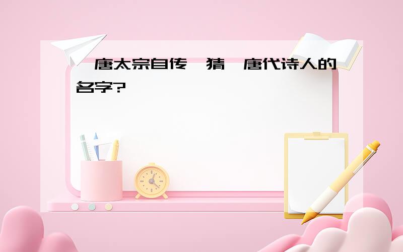 《唐太宗自传》猜一唐代诗人的名字?