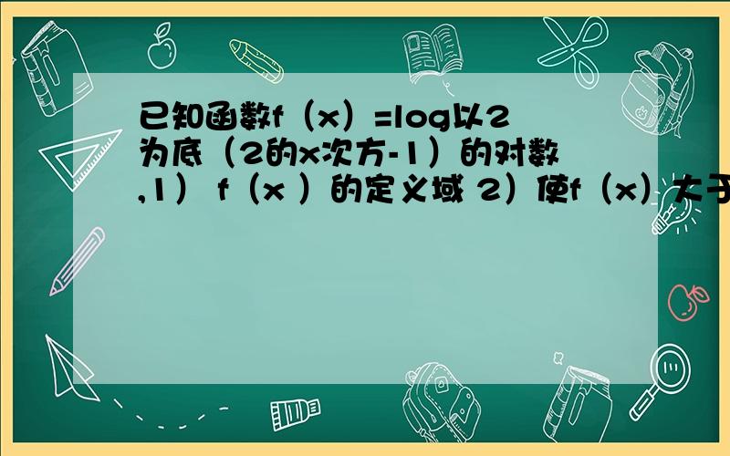 已知函数f（x）=log以2为底（2的x次方-1）的对数,1） f（x ）的定义域 2）使f（x）大于1的x的取值范围