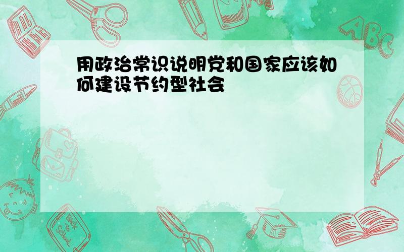 用政治常识说明党和国家应该如何建设节约型社会