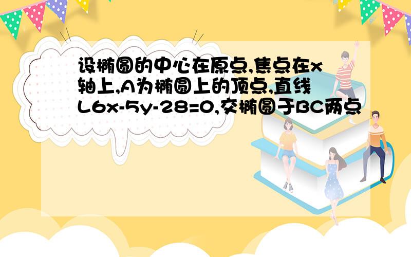 设椭圆的中心在原点,焦点在x轴上,A为椭圆上的顶点,直线L6x-5y-28=0,交椭圆于BC两点