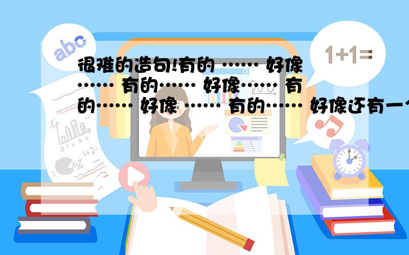 很难的造句!有的 …… 好像…… 有的…… 好像…… 有的…… 好像 …… 有的…… 好像还有一个问题：律诗分为（ ）（