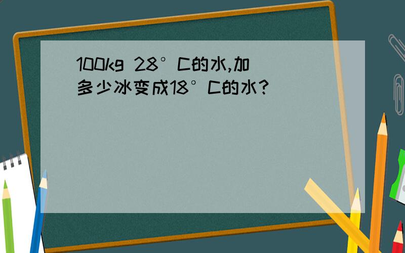 100kg 28°C的水,加多少冰变成18°C的水?