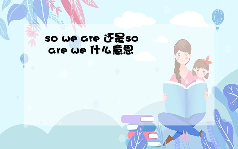 so we are 还是so are we 什么意思