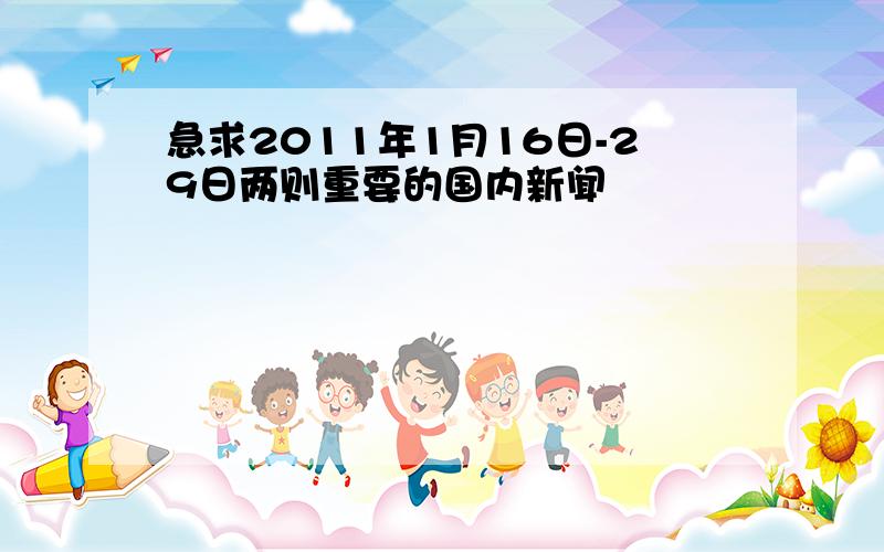 急求2011年1月16日-29日两则重要的国内新闻