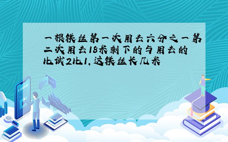 一根铁丝第一次用去六分之一第二次用去18米剩下的与用去的比试2比1,这铁丝长几米