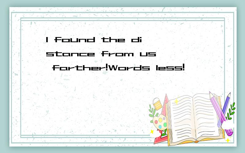 I found the distance from us farther!Words less!