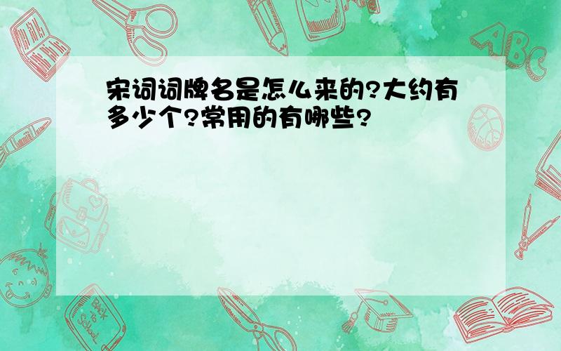 宋词词牌名是怎么来的?大约有多少个?常用的有哪些?