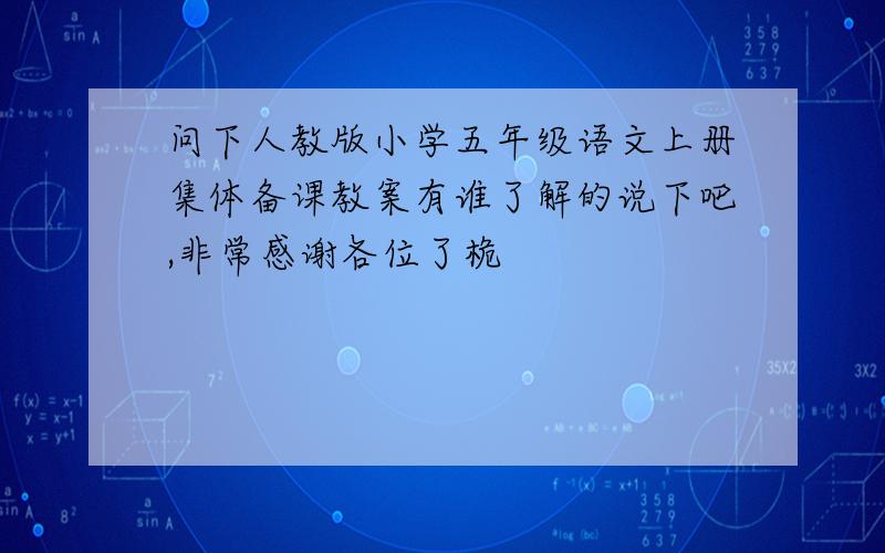 问下人教版小学五年级语文上册集体备课教案有谁了解的说下吧,非常感谢各位了桅