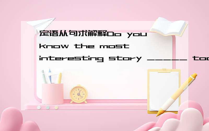 定语从句求解释Do you know the most interesting story _____ took pla