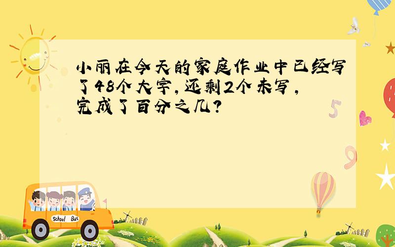 小丽在今天的家庭作业中已经写了48个大字,还剩2个未写,完成了百分之几?