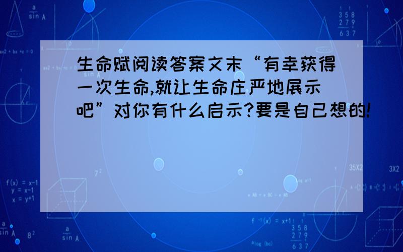 生命赋阅读答案文末“有幸获得一次生命,就让生命庄严地展示吧”对你有什么启示?要是自己想的!