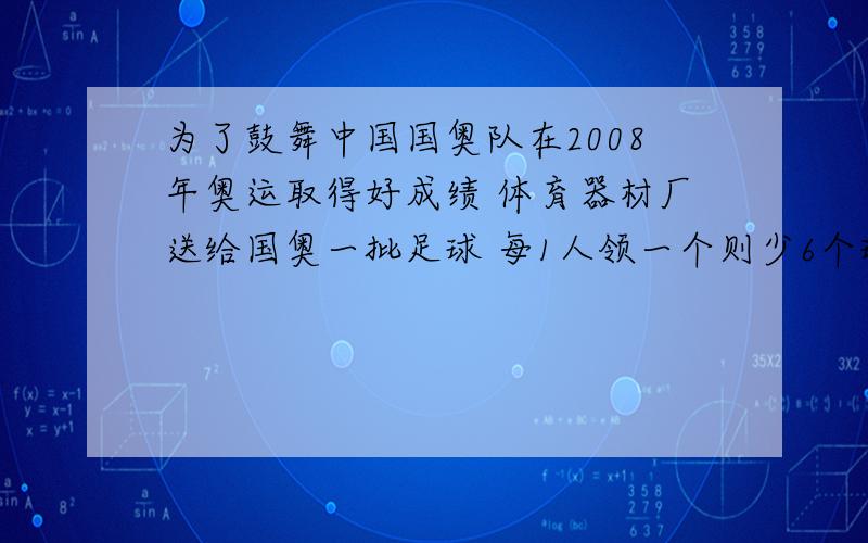 为了鼓舞中国国奥队在2008年奥运取得好成绩 体育器材厂送给国奥一批足球 每1人领一个则少6个球