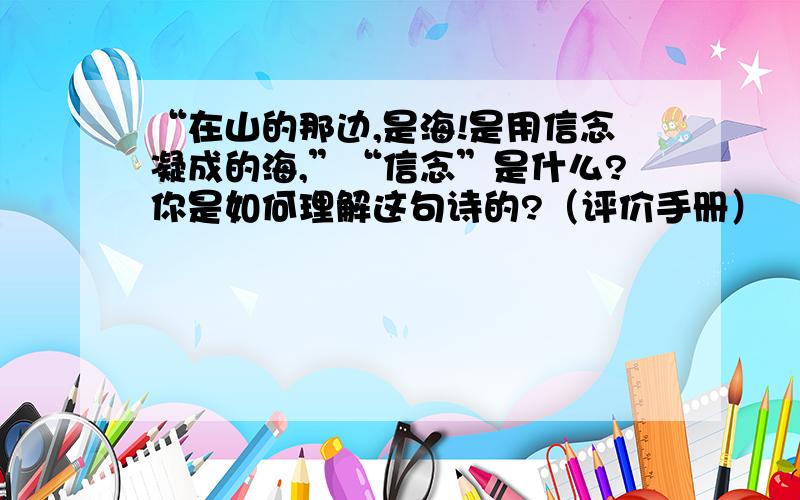 “在山的那边,是海!是用信念凝成的海,”“信念”是什么?你是如何理解这句诗的?（评价手册）