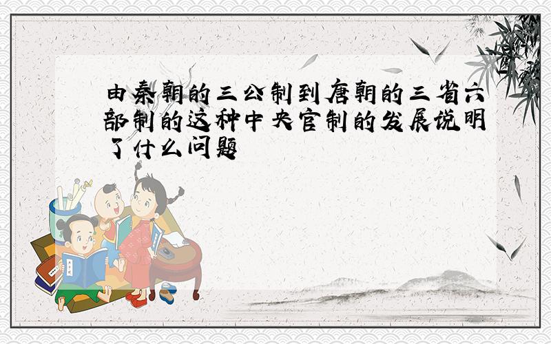 由秦朝的三公制到唐朝的三省六部制的这种中央官制的发展说明了什么问题