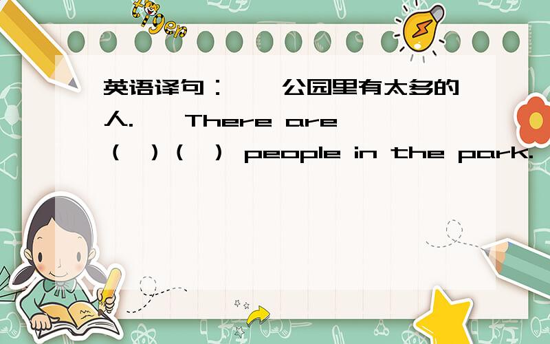 英语译句：——公园里有太多的人.——There are （ ）（ ） people in the park.