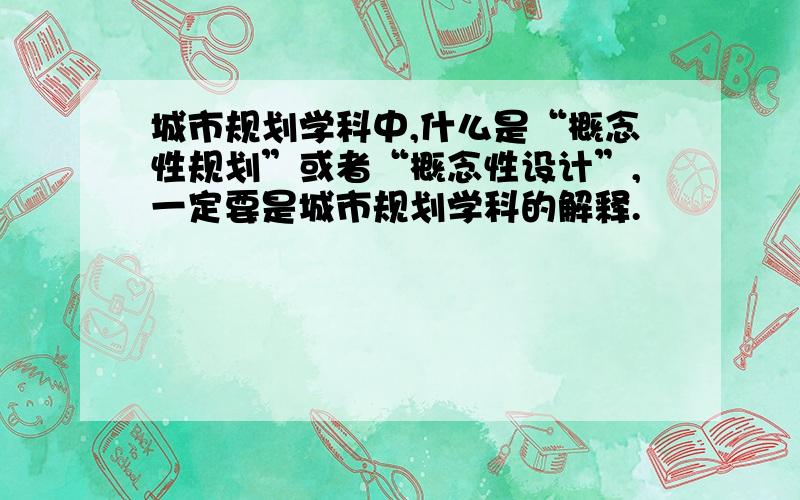 城市规划学科中,什么是“概念性规划”或者“概念性设计”,一定要是城市规划学科的解释.