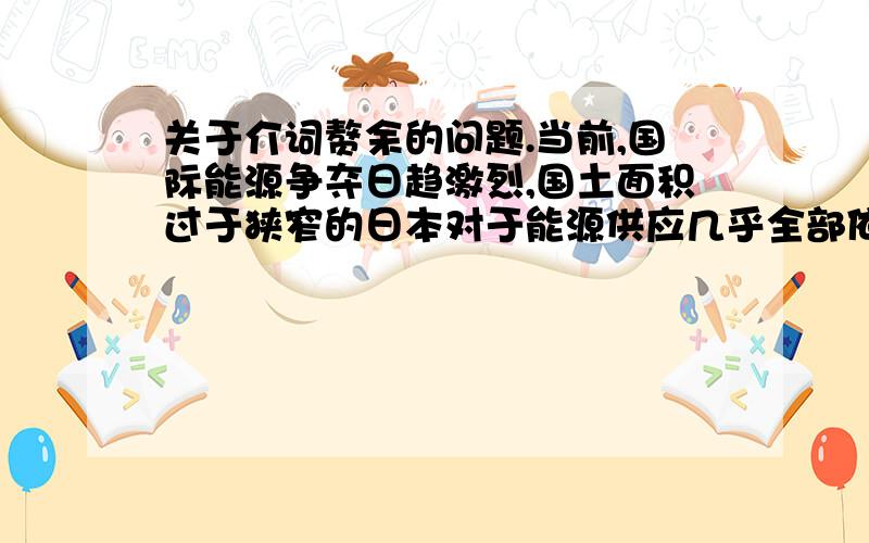 关于介词赘余的问题.当前,国际能源争夺日趋激烈,国土面积过于狭窄的日本对于能源供应几乎全部依靠进口.这句话是不是加也可以