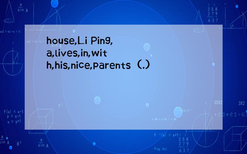 house,Li Ping,a,lives,in,with,his,nice,parents（.）