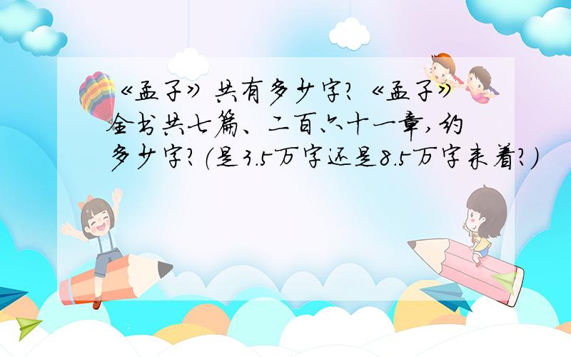 《孟子》共有多少字?《孟子》全书共七篇、二百六十一章,约多少字?（是3.5万字还是8.5万字来着?）