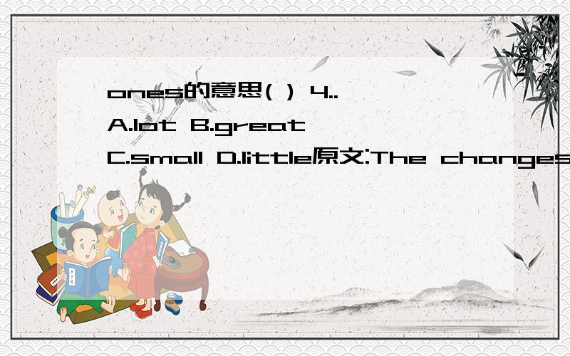 ones的意思( ) 4..A.lot B.great C.small D.little原文:The changes i