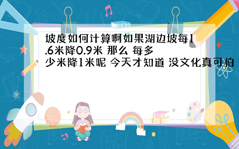 坡度如何计算啊如果湖边坡每1.6米降0.9米 那么 每多少米降1米呢 今天才知道 没文化真可怕