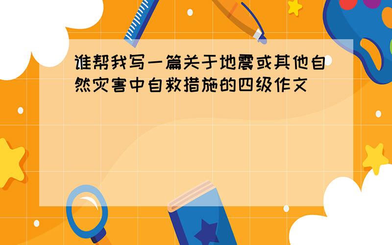 谁帮我写一篇关于地震或其他自然灾害中自救措施的四级作文