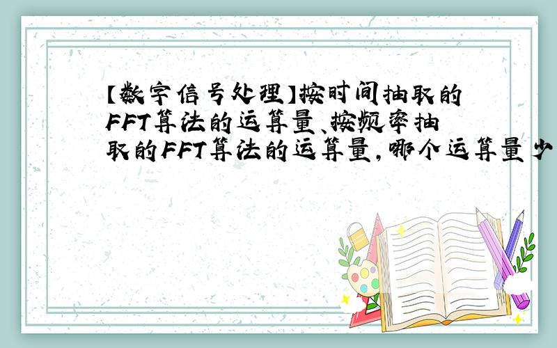 【数字信号处理】按时间抽取的FFT算法的运算量、按频率抽取的FFT算法的运算量,哪个运算量少一些?