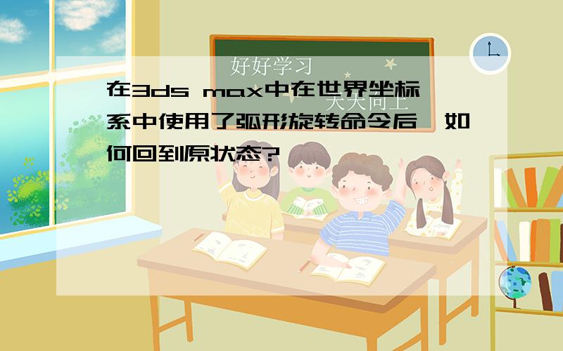 在3ds max中在世界坐标系中使用了弧形旋转命令后,如何回到原状态?