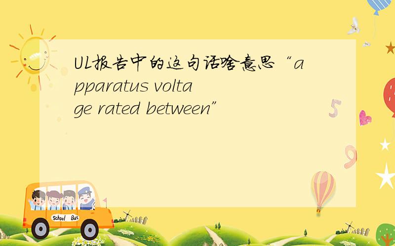 UL报告中的这句话啥意思“apparatus voltage rated between”