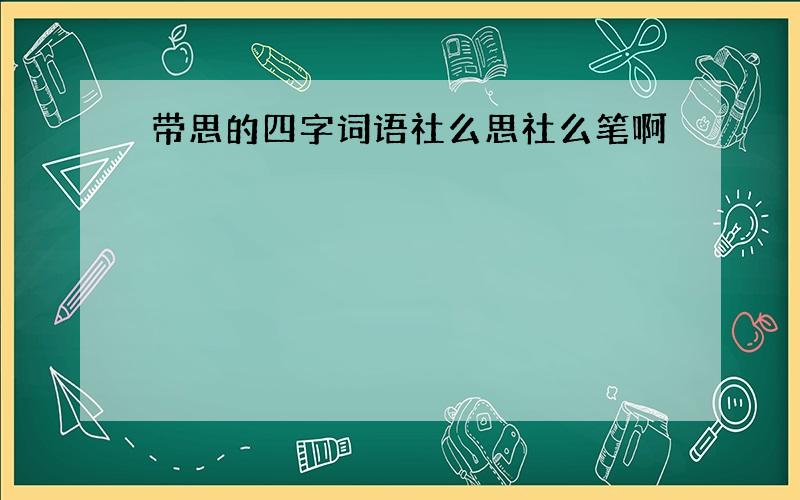 带思的四字词语社么思社么笔啊