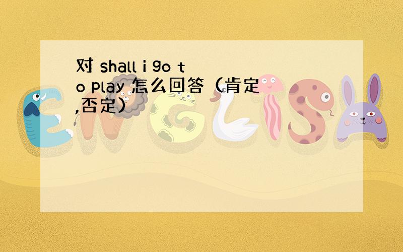 对 shall i go to play 怎么回答（肯定,否定）