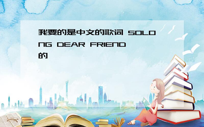 我要的是中文的歌词 SOLONG DEAR FRIEND的