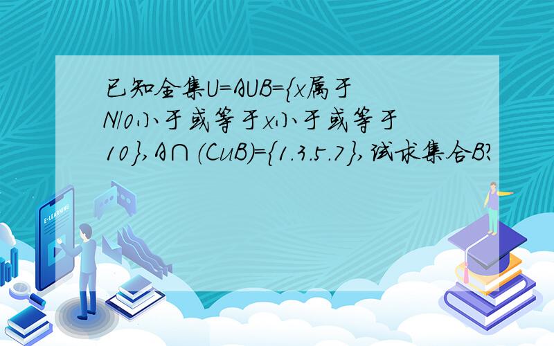 已知全集U=AUB={x属于N/0小于或等于x小于或等于10},A∩（CuB）＝{1.3.5.7},试求集合B?